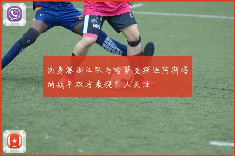 热身赛浙江队与哈萨克斯坦阿斯塔纳战平双方表现引人关注