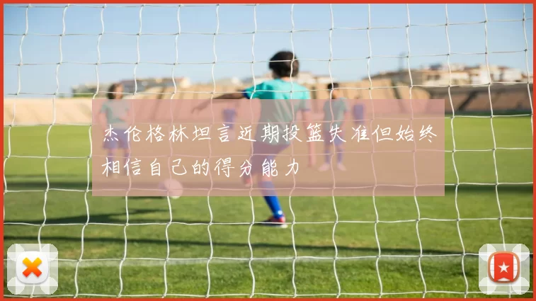 杰伦格林坦言近期投篮失准但始终相信自己的得分能力