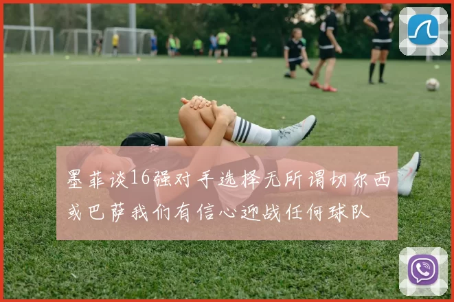 墨菲谈16强对手选择无所谓切尔西或巴萨我们有信心迎战任何球队