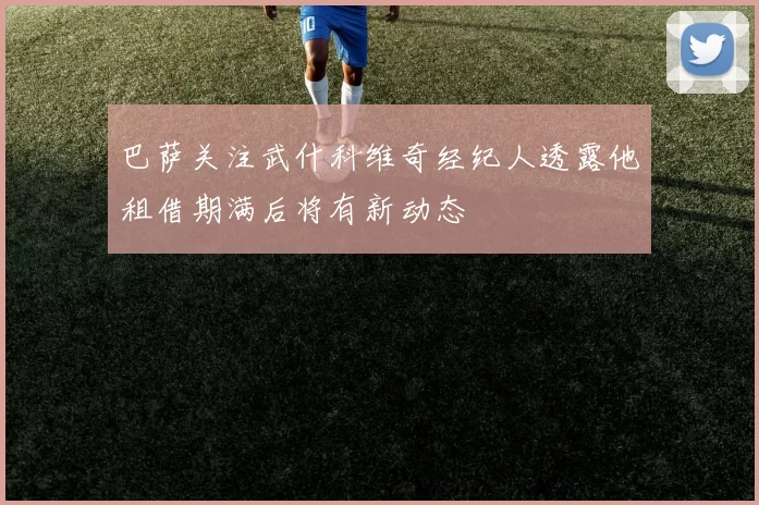 巴萨关注武什科维奇经纪人透露他租借期满后将有新动态