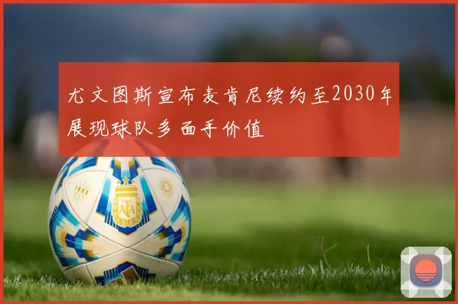 尤文图斯宣布麦肯尼续约至2030年展现球队多面手价值