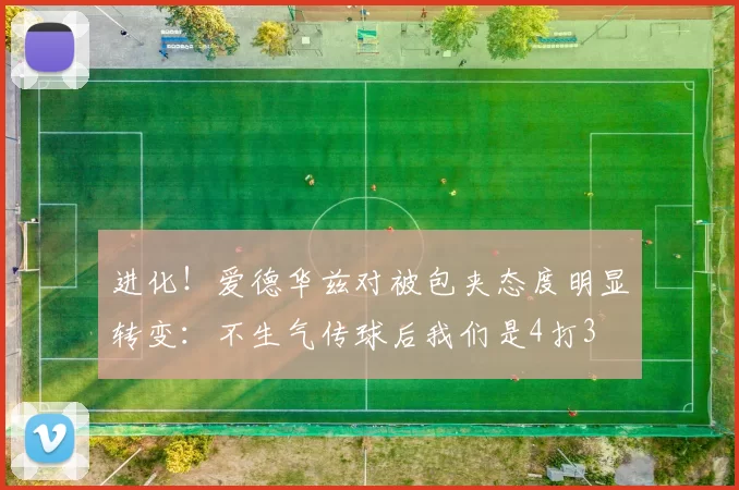 进化！爱德华兹对被包夹态度明显转变：不生气传球后我们是4打3