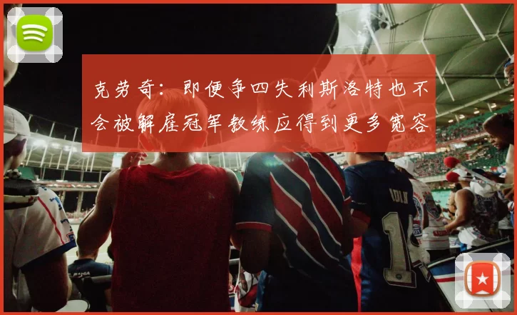 克劳奇：即便争四失利斯洛特也不会被解雇冠军教练应得到更多宽容与理解