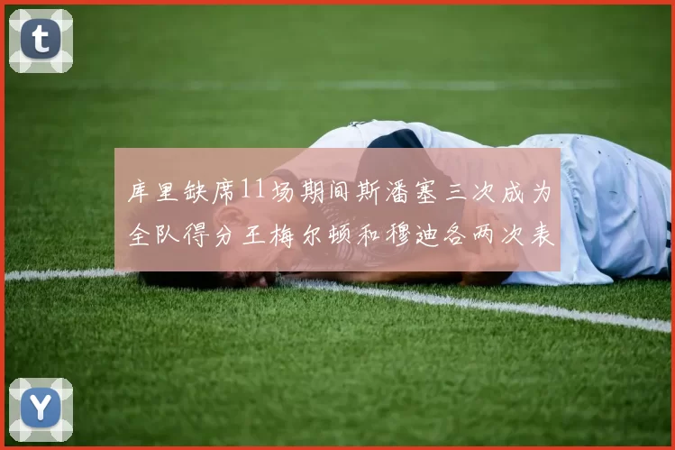 库里缺席11场期间斯潘塞三次成为全队得分王梅尔顿和穆迪各两次表现出色