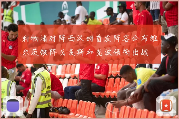 利物浦对阵西汉姆首发阵容公布维尔茨缺阵戈麦斯加克波领衔出战