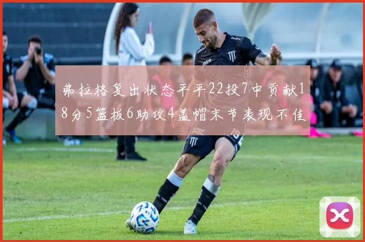 弗拉格复出状态平平22投7中贡献18分5篮板6助攻4盖帽末节表现不佳