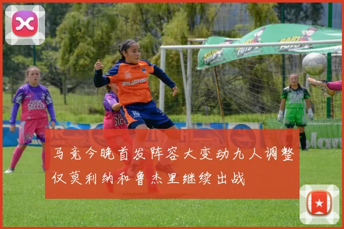 马竞今晚首发阵容大变动九人调整仅莫利纳和鲁杰里继续出战