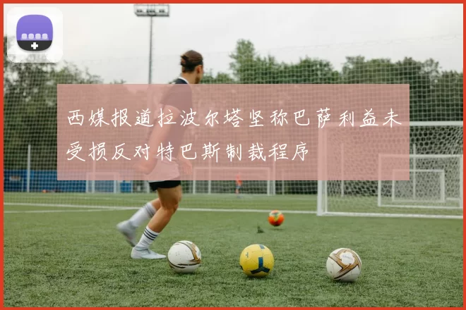 西媒报道拉波尔塔坚称巴萨利益未受损反对特巴斯制裁程序