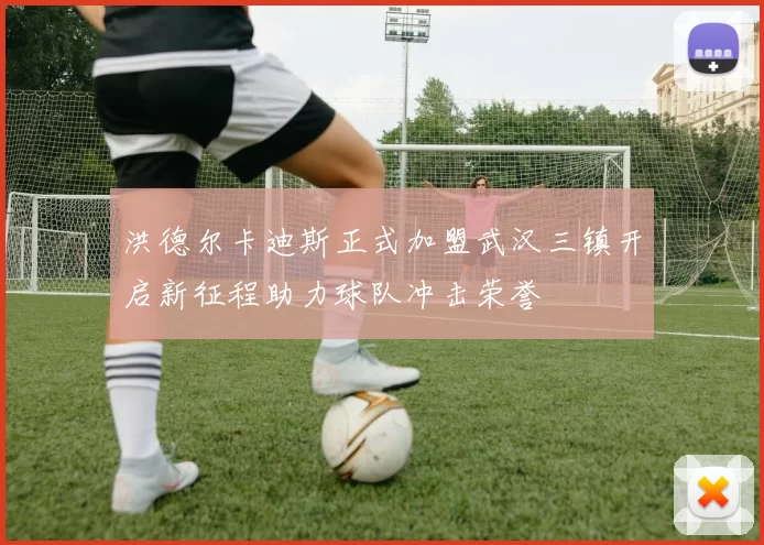 洪德尔卡迪斯正式加盟武汉三镇开启新征程助力球队冲击荣誉