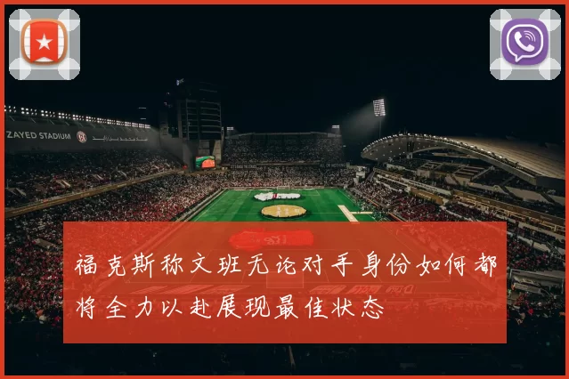 福克斯称文班无论对手身份如何都将全力以赴展现最佳状态