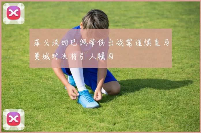 菲戈谈姆巴佩带伤出战需谨慎皇马曼城对决将引人瞩目