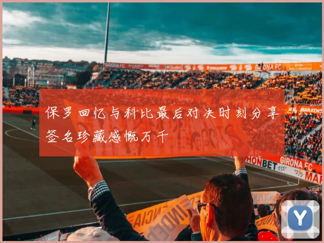保罗回忆与科比最后对决时刻分享签名珍藏感慨万千