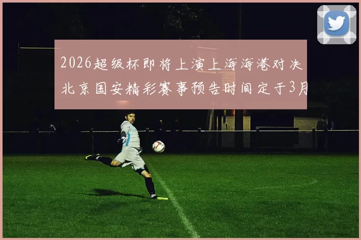 2026超级杯即将上演上海海港对决北京国安精彩赛事预告时间定于3月1日下午15点30分