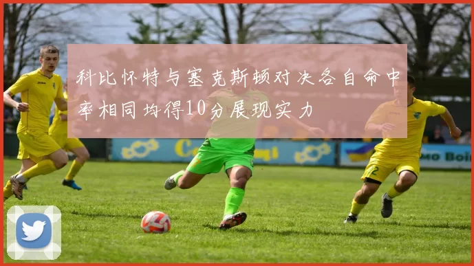 科比怀特与塞克斯顿对决各自命中率相同均得10分展现实力
