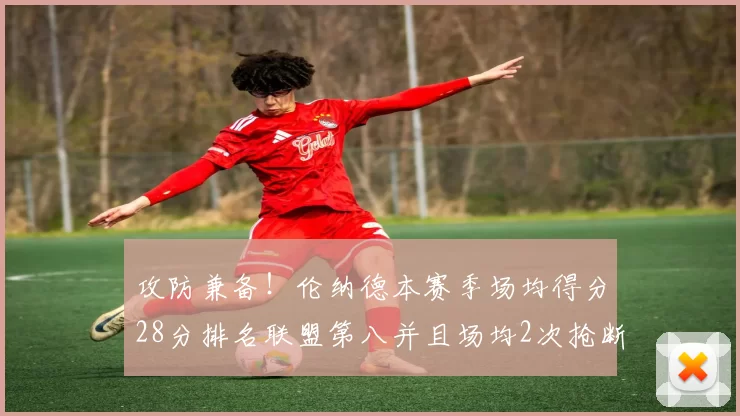 攻防兼备！伦纳德本赛季场均得分28分排名联盟第八并且场均2次抢断位列联盟第二