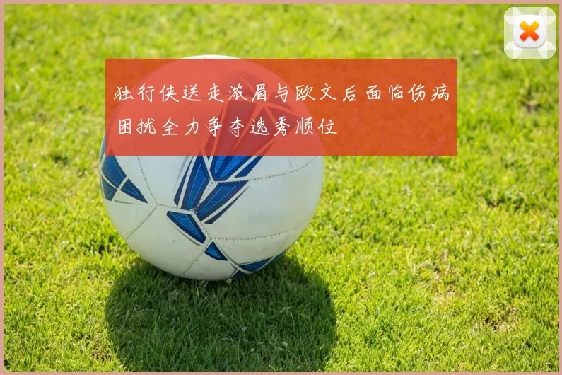 独行侠送走浓眉与欧文后面临伤病困扰全力争夺选秀顺位