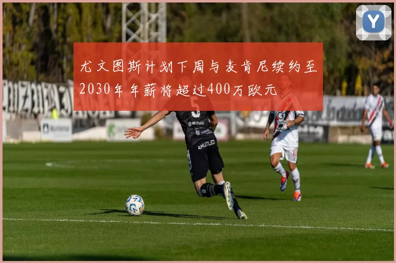 尤文图斯计划下周与麦肯尼续约至2030年年薪将超过400万欧元