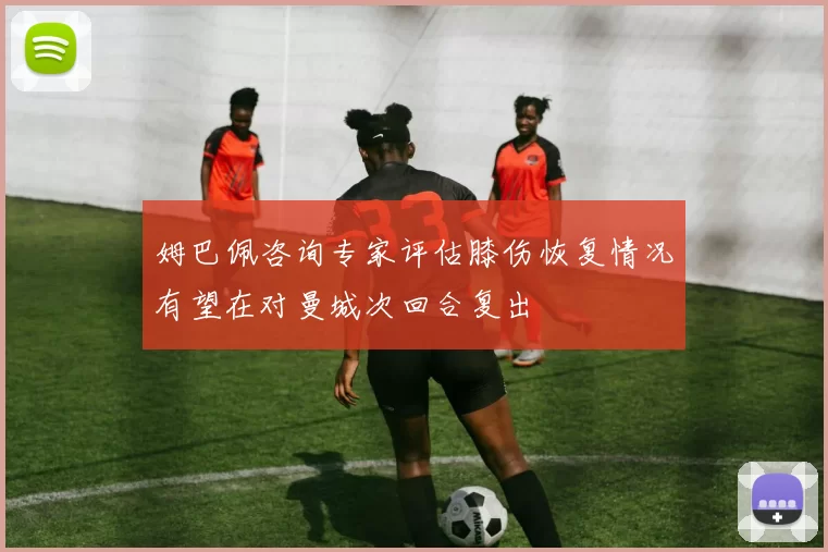 姆巴佩咨询专家评估膝伤恢复情况有望在对曼城次回合复出