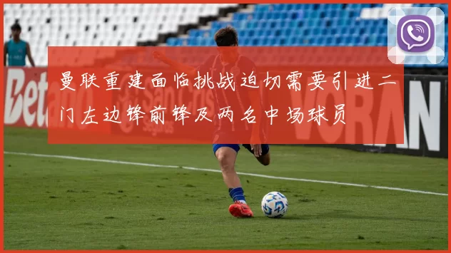 曼联重建面临挑战迫切需要引进二门左边锋前锋及两名中场球员