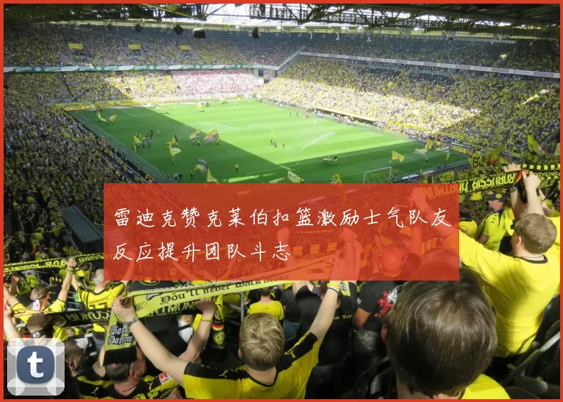 雷迪克赞克莱伯扣篮激励士气队友反应提升团队斗志