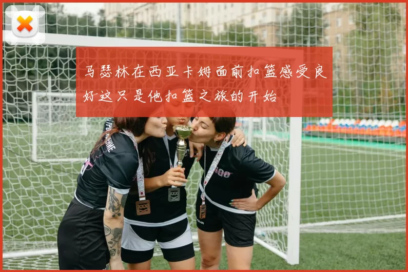 马瑟林在西亚卡姆面前扣篮感受良好这只是他扣篮之旅的开始