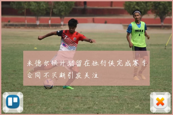 米德尔顿计划留在独行侠完成赛季合同不买断引发关注