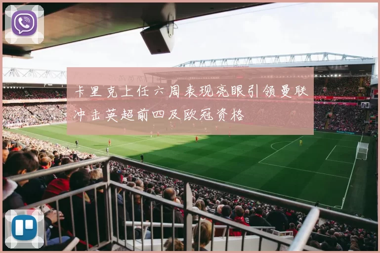 卡里克上任六周表现亮眼引领曼联冲击英超前四及欧冠资格