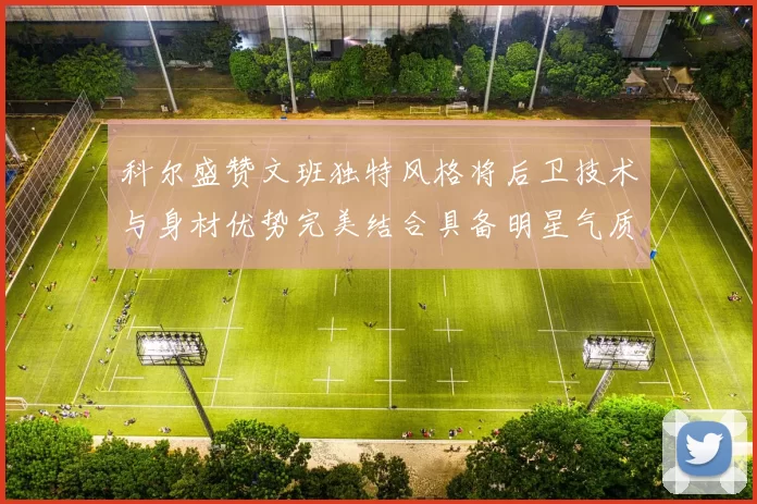 科尔盛赞文班独特风格将后卫技术与身材优势完美结合具备明星气质与球队形象