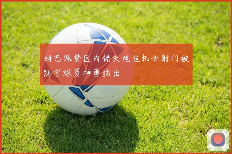 姆巴佩禁区内错失绝佳机会射门被防守球员神勇挡出