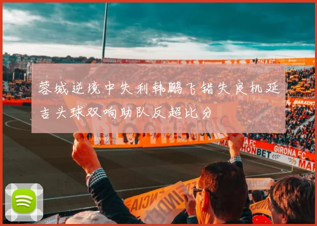 蓉城逆境中失利韩鹏飞错失良机延吉头球双响助队反超比分