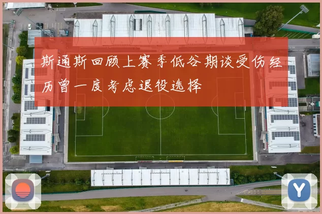 斯通斯回顾上赛季低谷期谈受伤经历曾一度考虑退役选择