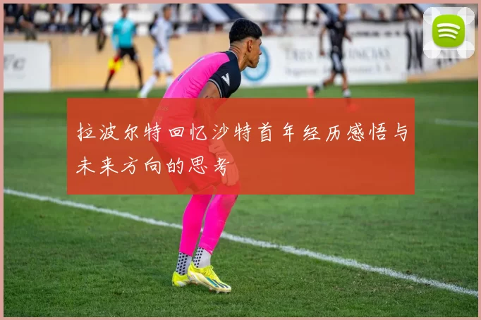 拉波尔特回忆沙特首年经历感悟与未来方向的思考