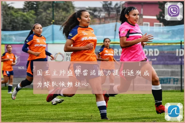 国王主帅盛赞雷诺能力提升逐渐成为球队依赖核心