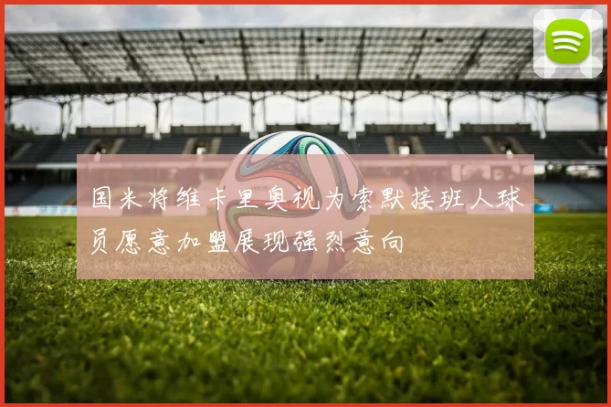 国米将维卡里奥视为索默接班人球员愿意加盟展现强烈意向
