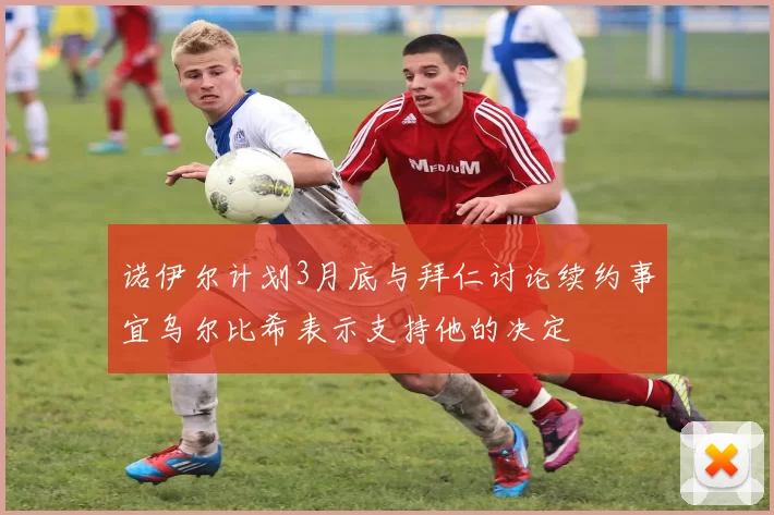 诺伊尔计划3月底与拜仁讨论续约事宜乌尔比希表示支持他的决定