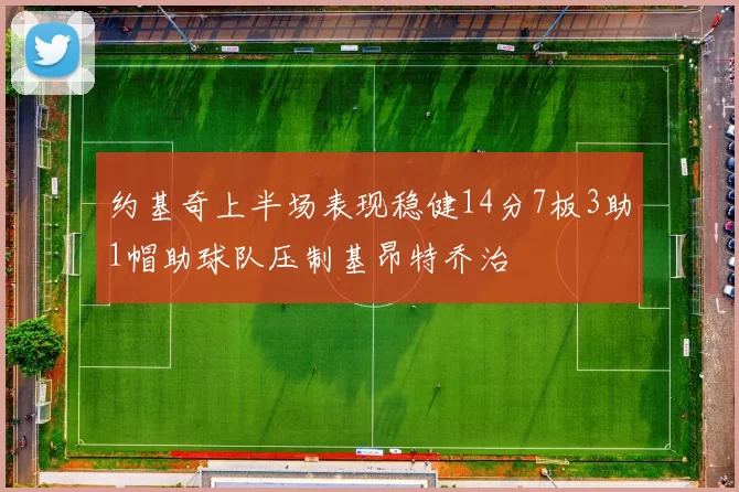 约基奇上半场表现稳健14分7板3助1帽助球队压制基昂特乔治