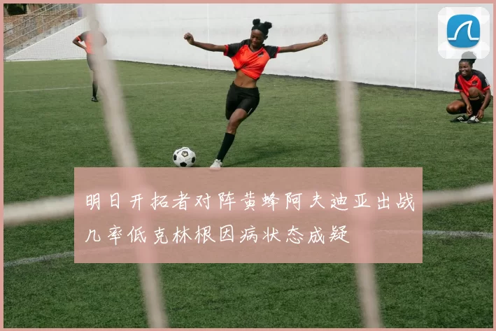 明日开拓者对阵黄蜂阿夫迪亚出战几率低克林根因病状态成疑