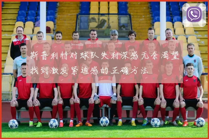 斯普利特对球队失利深感无奈渴望找到激发紧迫感的正确方法